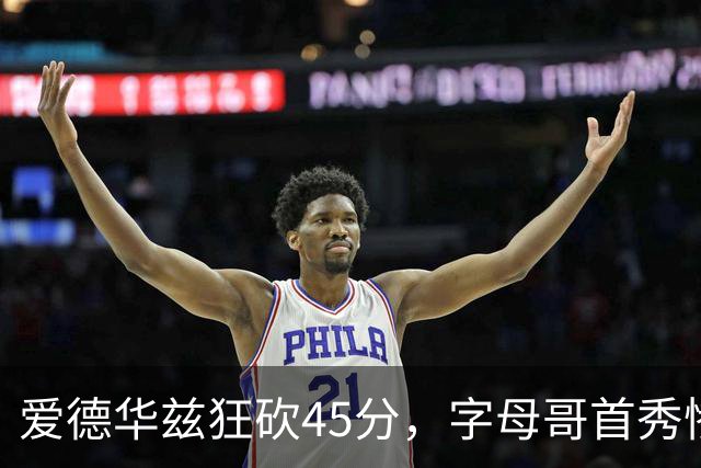 爱德华兹狂砍45分，字母哥首秀惨败，热火三分球如梦初醒